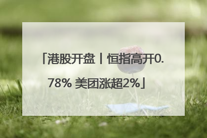 港股开盘丨恒指高开0.78% 美团涨超2%