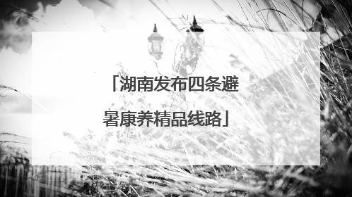 湖南发布四条避暑康养精品线路