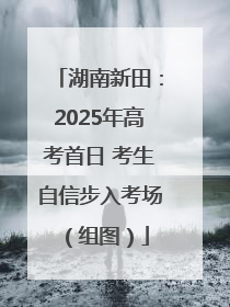 湖南新田：2025年高考首日 考生自信步入考场（组图）