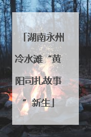 湖南永州冷水滩“黄阳司扎故事”新生