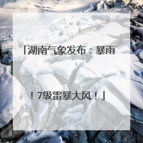 湖南气象发布：暴雨！7级雷暴大风！