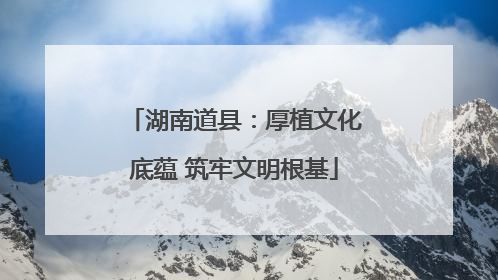 湖南道县：厚植文化底蕴 筑牢文明根基