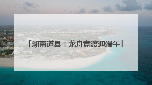 湖南道县：龙舟竞渡迎端午
