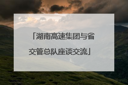 湖南高速集团与省交管总队座谈交流