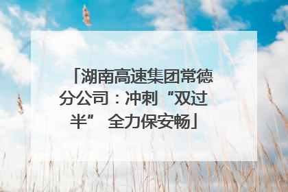 湖南高速集团常德分公司：冲刺“双过半” 全力保安畅