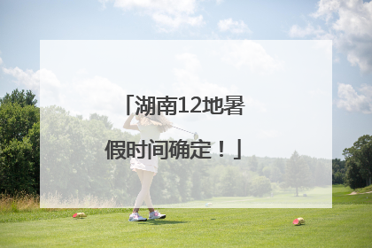 湖南12地暑假时间确定！