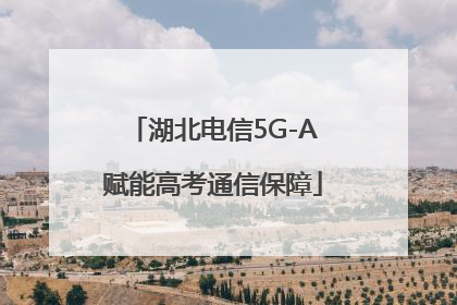 湖北电信5G-A赋能高考通信保障
