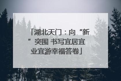 湖北天门：向“新”突围 书写宜居宜业宜游幸福答卷
