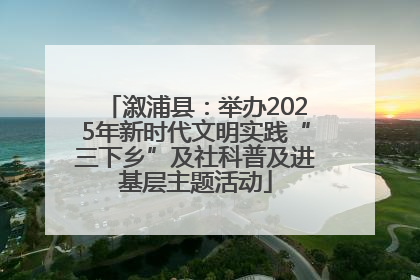 溆浦县：举办2025年新时代文明实践“三下乡”及社科普及进基层主题活动