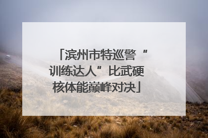 滨州市特巡警“训练达人”比武硬核体能巅峰对决