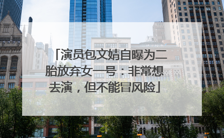 演员包文婧自曝为二胎放弃女一号：非常想去演，但不能冒风险
