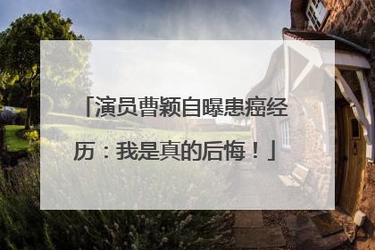演员曹颖自曝患癌经历：我是真的后悔！
