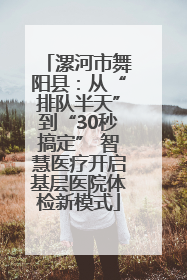 漯河市舞阳县：从“排队半天”到“30秒搞定” 智慧医疗开启基层医院体检新模式