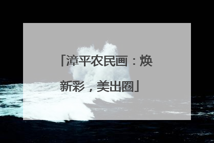 漳平农民画：焕新彩，美出圈