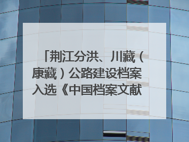 荆江分洪、川藏（康藏）公路建设档案入选《中国档案文献遗产名录》