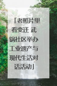 老照片里看变迁 武锅社区举办工业遗产与现代生活对话活动