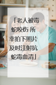 老人被毒蛇咬伤 所幸拍下照片及时注射抗蛇毒血清