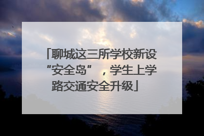 聊城这三所学校新设“安全岛”，学生上学路交通安全升级
