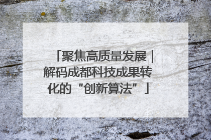 聚焦高质量发展｜解码成都科技成果转化的“创新算法”