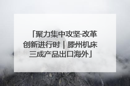 聚力集中攻坚·改革创新进行时｜滕州机床三成产品出口海外