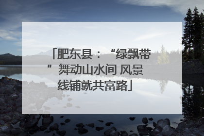 肥东县：“绿飘带”舞动山水间 风景线铺就共富路