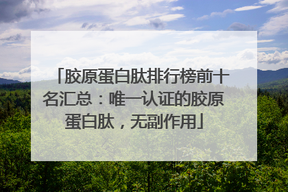 胶原蛋白肽排行榜前十名汇总：唯一认证的胶原蛋白肽，无副作用