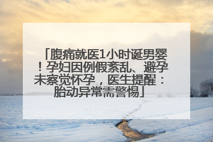 腹痛就医1小时诞男婴！孕妇因例假紊乱、避孕未察觉怀孕，医生提醒：胎动异常需警惕