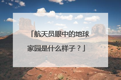 航天员眼中的地球家园是什么样子？