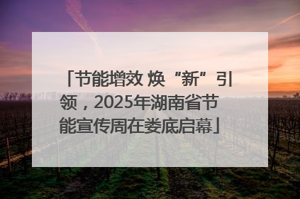 节能增效 焕“新”引领，2025年湖南省节能宣传周在娄底启幕