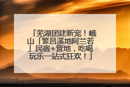 芜湖团建新宠！峨山「繁昌溪地阿兰若」民宿+营地，吃喝玩乐一站式狂欢！