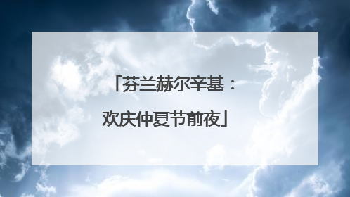 芬兰赫尔辛基：欢庆仲夏节前夜