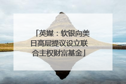 英媒：软银向美日高层提议设立联合主权财富基金