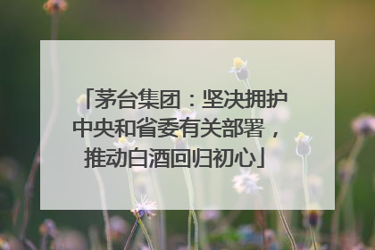 茅台集团：坚决拥护中央和省委有关部署，推动白酒回归初心