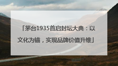 茅台1935首启封坛大典：以文化为锚，实现品牌价值升维