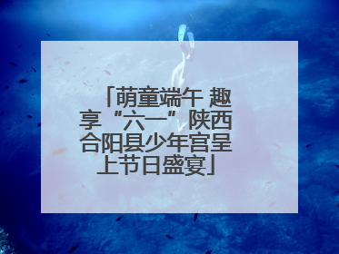 萌童端午 趣享“六一”陕西合阳县少年宫呈上节日盛宴