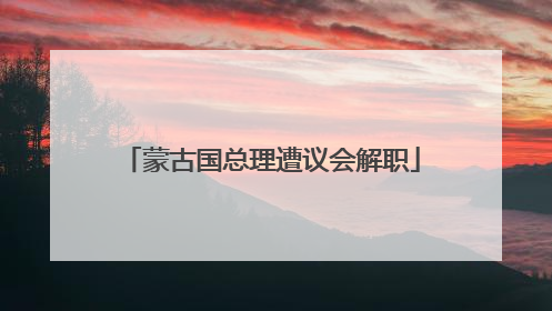 蒙古国总理遭议会解职