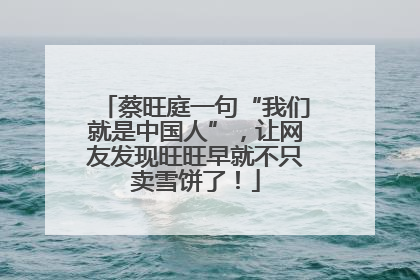蔡旺庭一句“我们就是中国人”，让网友发现旺旺早就不只卖雪饼了！