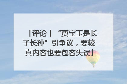 评论丨“贾宝玉是长子长孙”引争议，要较真内容也要包容失误