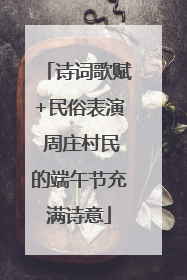 诗词歌赋+民俗表演 周庄村民的端午节充满诗意