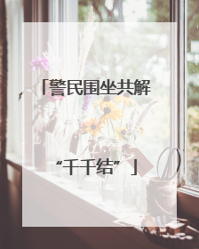 警民围坐共解“千千结”