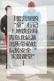 警营里的“童”行记！地铁分局青岛北站派出所带萌娃玩转安全“实景课堂”