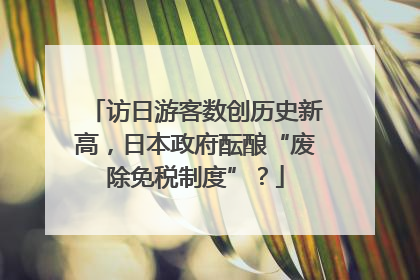 访日游客数创历史新高，日本政府酝酿“废除免税制度”？