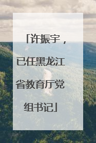 许振宇，已任黑龙江省教育厅党组书记