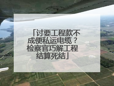 讨要工程款不成便私运电缆？检察官巧解工程结算死结