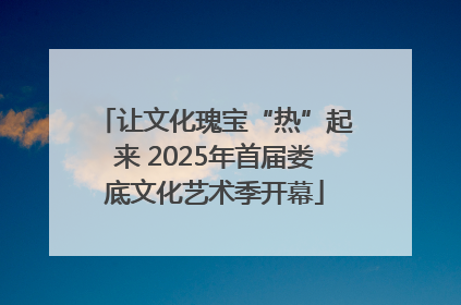让文化瑰宝“热”起来 2025年首届娄底文化艺术季开幕