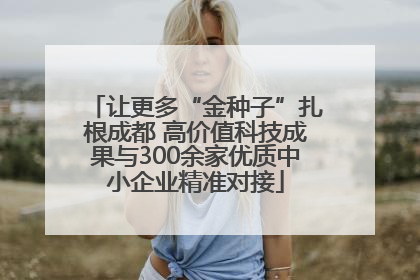 让更多“金种子”扎根成都 高价值科技成果与300余家优质中小企业精准对接