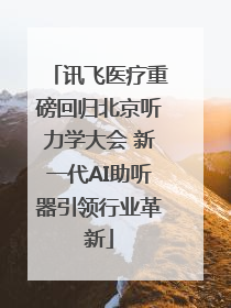 讯飞医疗重磅回归北京听力学大会 新一代AI助听器引领行业革新