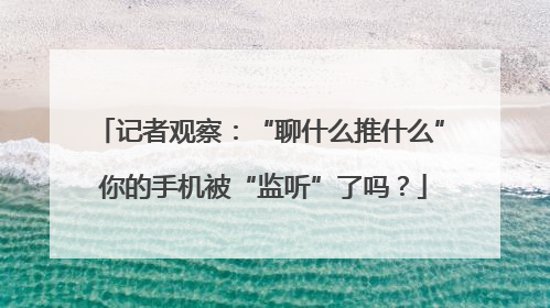 记者观察：“聊什么推什么” 你的手机被“监听”了吗？