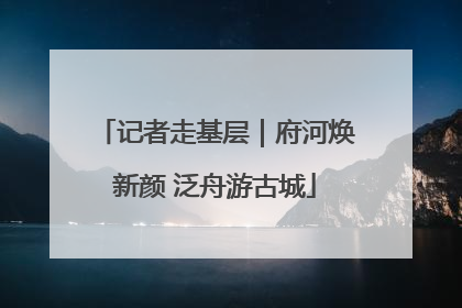 记者走基层｜府河焕新颜 泛舟游古城