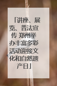 讲座、展览、普法宣传 郑州举办丰富多彩活动迎接文化和自然遗产日